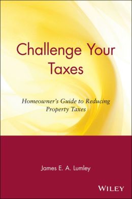 Challenge Your Taxes: Homeowner's Guide to Reducing Property Taxes James E. A. Lumley