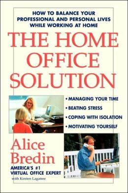 The Home Office Solution: How to Balance Your Professional and Personal Lives While Working at Home Alice Bredin