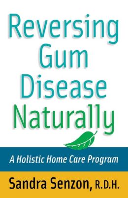 Reversing Gum Disease Naturally: A Holistic Home Care Program Sandra Senzon