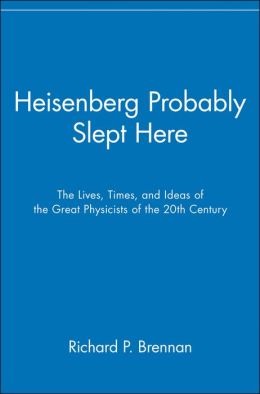 Heisenberg Probably Slept Here: The Lives, Times, and Ideas of the Great Physicists of the 20th Century