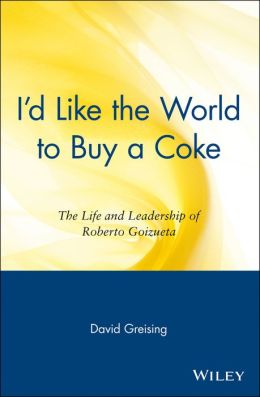 I'd Like the World to Buy a Coke: The Life and Leadership of Roberto Goizueta David Greising