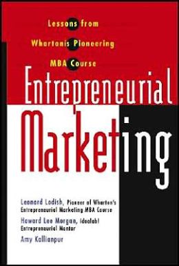 Entrepreneurial Marketing: Lessons from Wharton's Pioneering MBA Course Leonard M. Lodish, Howard Morgan and Amy Kallianpur