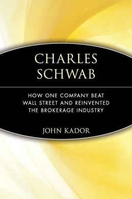 Charles Schwab: How One Company Beat Wall Street and Reinvented the Brokerage Industry John Kador