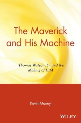 The Maverick and His Machine: Thomas Watson, Sr. and the Making of IBM Kevin Maney
