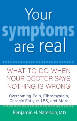 Your Symptoms Are Real: What to Do When Your Doctor Says Nothing Is Wrong Benjamin H. Natelson