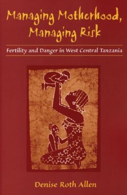 Managing Motherhood, Managing Risk: Fertility and Danger in West Central Tanzania