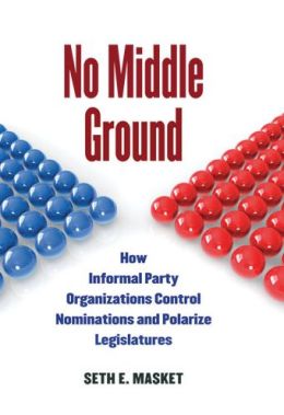 No Middle Ground: How Informal Party Organizations Control Nominations and Polarize Legislatures Seth Masket