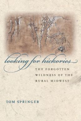 Looking for Hickories: The Forgotten Wildness of the Rural Midwest Tom Springer