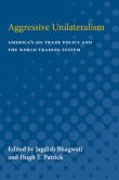 Aggressive Unilateralism: America's 301 Trade Policy and the World Trading System (Studies in International Economics) Jagdish Bhagwati and Hugh T. Patrick