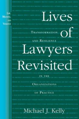 Lives of Lawyers Revisited: Transformation and Resilience in the Organizations of Practice (Law, Meaning, and Violence) Michael J. Kelly