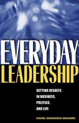 Everyday Leadership: Getting Results in Business, Politics, and Life Daniel Granholm Mulhern
