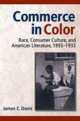 Commerce in Color: Race, Consumer Culture, and American Literature, 1893-1933 (Class : Culture) James C. Davis