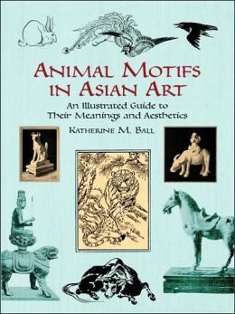 Animal Motifs in Asian Art: An Illustrated Guide to Their Meanings and Aesthetics (Dover Fine Art, History of Art) Katherine M. Ball