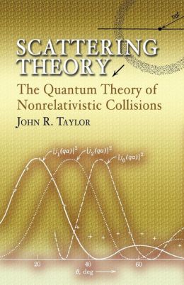 Scattering Theory: The Quantum Theory of Nonrelativistic Collisions John R. Taylor