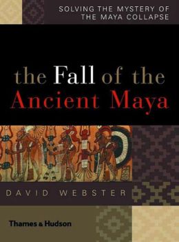 The Fall of the Ancient Maya: Solving the Mystery of the Maya Collapse David L. Webster