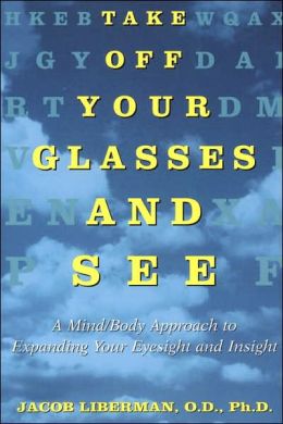 Take Off Your Glasses and See: A Mind/Body Approach to Expanding Your Eyesight and Insight Jacob Liberman