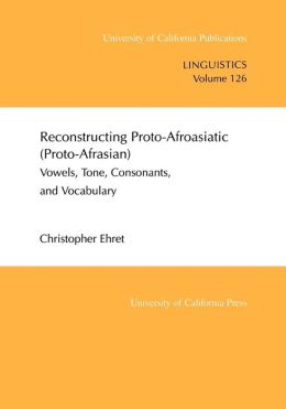 Reconstructing Proto-Afroasiatic (Proto-Afrasian) Vowels, Tone, Consonants, And Vocabulary