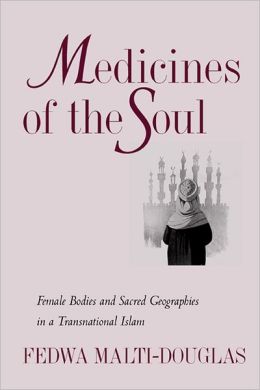 Medicines of the Soul: Female Bodies and Sacred Geographies in a Transnational Islam Fedwa Malti-Douglas