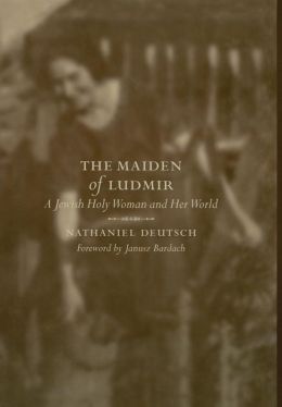 The Maiden of Ludmir: A Jewish Holy Woman and Her World Janusz Bardach, Nathaniel Deutsch