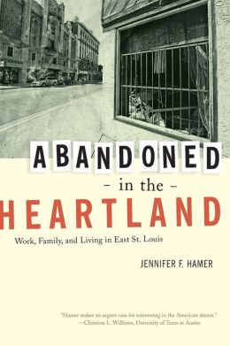 Abandoned in the Heartland: Work, Family, and Living in East St. Louis Jennifer Hamer
