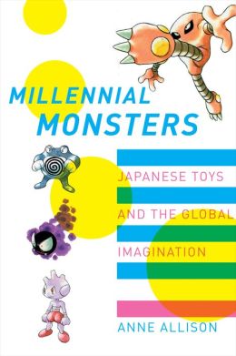 Millennial Monsters: Japanese Toys and the Global Imagination Anne Allison, Gary Cross
