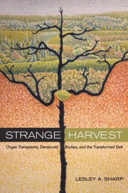 Strange Harvest: Organ Transplants, Denatured Bodies, and the Transformed Self Lesley A. A. Sharp