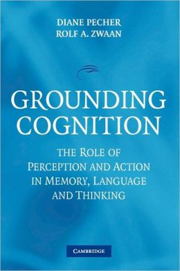 Grounding Cognition: The Role of Perception and Action in Memory, Language, and Thinking Diane Pecher and Rolf A. Zwaan