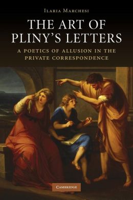 The Art of Pliny's Letters: A Poetics of Allusion in the Private Correspondence Ilaria Marchesi