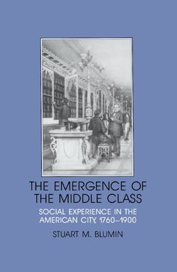The Emergence of the Middle Class: Social Experience in the American City, 1760-1900