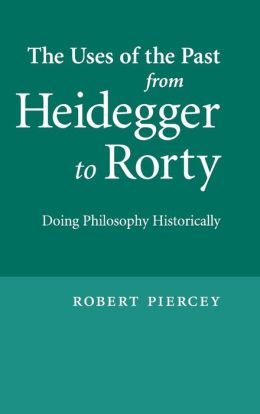 The Uses of the Past from Heidegger to Rorty: Doing Philosophy Historically Robert Piercey