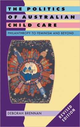 The Politics of Australian Child Care: Philanthropy to Feminism and Beyond Deborah Brennan