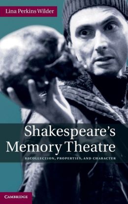 Shakespeare's Memory Theatre: Recollection, Properties, and Character Lina Perkins Wilder