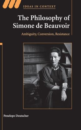 The Philosophy of Simone de Beauvoir: Ambiguity, Conversion, Resistance (Ideas in Context) Penelope Deutscher
