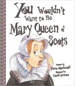 You Wouldn't Want to Be Mary, Queen of Scots!: A Ruler Who Really Lost Her Head David Salariya, Fiona MacDonald and David Antram