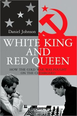 White King and Red Queen: How the Cold War Was Fought on the Chessboard Daniel Johnson