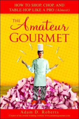 Amateur Gourmet: How to Shop, Chop and Table Hop Like a Pro (Almost)