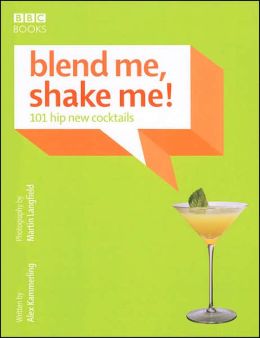 Blend Me, Shake Me!: 101 Hip New Cocktails Alex Kammerling and Martin Langfield