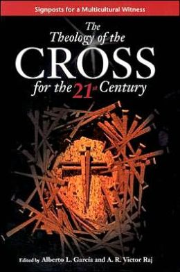The Theology of the Cross for the 21st Century: Signposts for a Multicultural Witness Alberto L. Garcia and A. R. Victor Raj