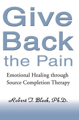 Give Back the Pain: Emotional Healing through Source Completion Therapy Robert T. Bleck