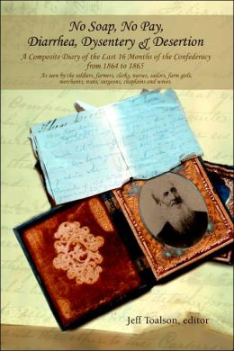 No Soap, No Pay, Diarrhea, Dysentery & Desertion: A Composite Diary of the Last 16 Months of the Confederacy from 1864 to 1865