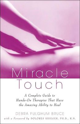 Miracle Touch: A Complete Guide to Hands-on Therapies That Have the Amazing Ability to Heal