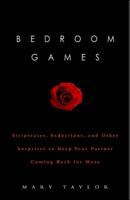 Bedroom Games: Stripteases, Seductions, and Other Surprises to Keep Your Partner Coming Back for More Mary Taylor