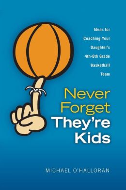 Never Forget They're Kids - Ideas for Coaching Your Daughter's 4th - 8th grade basketball team Michael O'Halloran
