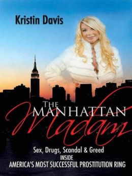 The Manhattan Madam: Sex, Drugs, Scandal And Greed Inside America's Most Successful Prostitution Ring Kristin Davis
