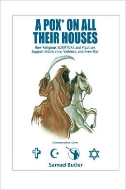 A Pox* On All Their Houses: How Religious SCRIPTURE and Practices Support Intolerance, Violence, and Even War Samuel Butler and Oscar Sierra