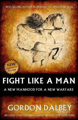 Fight Like A Man: A New Manhood for a New Warfare Gordon Dalbey