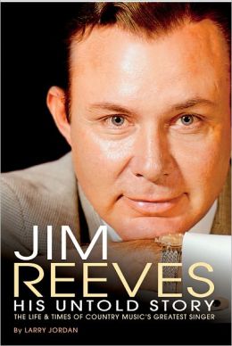 Jim Reeves: His Untold Story Larry Jordan and The life and times of country music's greatest singer!