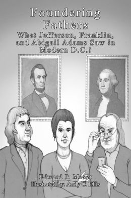Foundering Fathers: What Jefferson, Franklin, and Abigail Adams Saw in Modern DC! Edward P. Moser and Andy C. Ellis