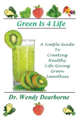 Green Is 4 Life: A Simple Guide To Creating Healthy Life-Giving Green Smoothies Dr Wendy Dearborne