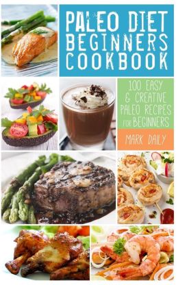 Paleo Diet Beginners Cookbook: 100 Easy &amp; Creative Paleo Recipes for ...